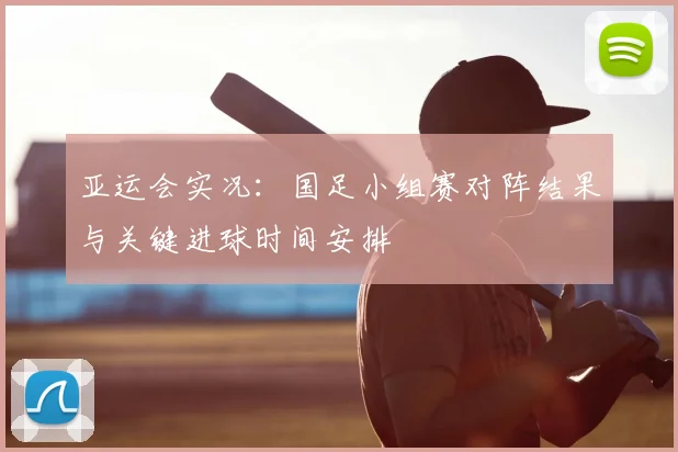 亚运会实况：国足小组赛对阵结果与关键进球时间安排