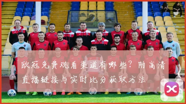 欧冠免费观看渠道有哪些？附高清直播链接与实时比分获取方法