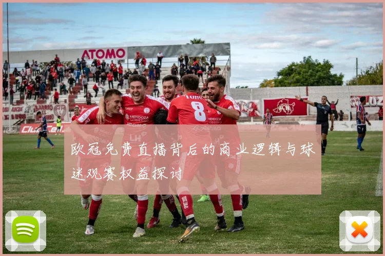 欧冠免费直播背后的商业逻辑与球迷观赛权益探讨