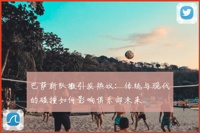 巴萨新队徽引发热议：传统与现代的碰撞如何影响俱乐部未来