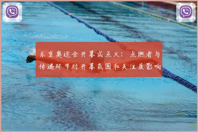 东京奥运会开幕式点火：点燃者与传递环节对开幕氛围和关注度影响