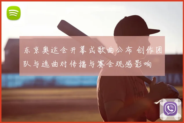 东京奥运会开幕式歌曲公布 创作团队与选曲对传播与赛会观感影响