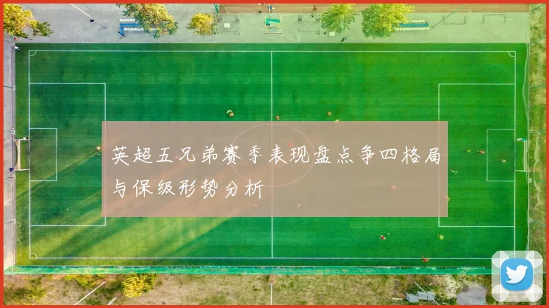 英超五兄弟赛季表现盘点争四格局与保级形势分析