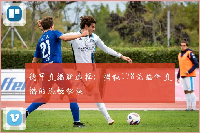 德甲直播新选择：揭秘178无插件直播的流畅秘诀